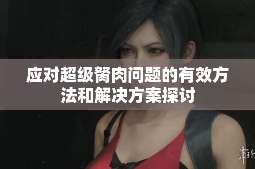 应对超级胬肉问题的有效方法和解决方案探讨