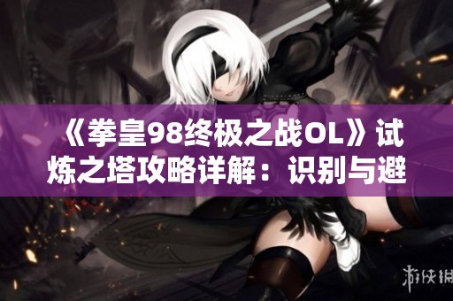 《拳皇98终极之战OL》试炼之塔攻略详解：识别与避开常见陷阱技巧