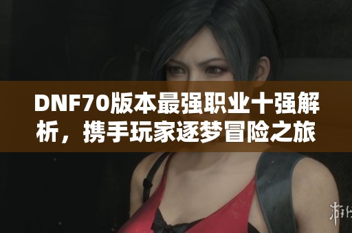 DNF70版本最强职业十强解析，携手玩家逐梦冒险之旅