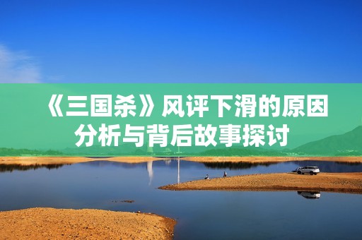《三国杀》风评下滑的原因分析与背后故事探讨