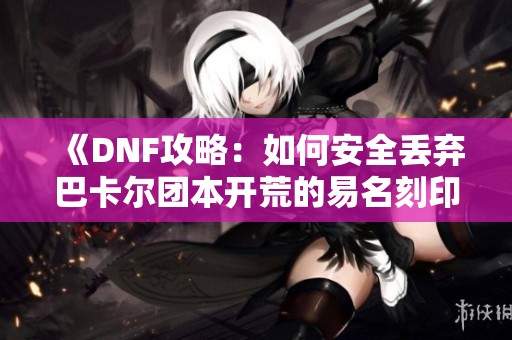 《DNF攻略：如何安全丢弃巴卡尔团本开荒的易名刻印券》
