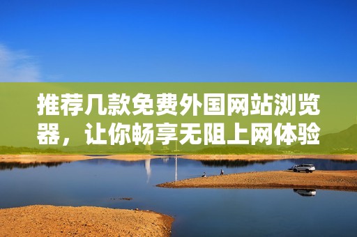 推荐几款免费外国网站浏览器，让你畅享无阻上网体验