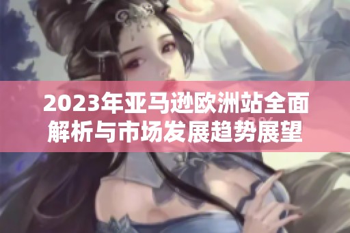 2023年亚马逊欧洲站全面解析与市场发展趋势展望
