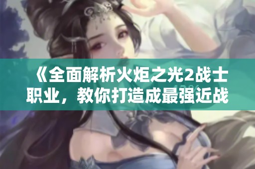 《全面解析火炬之光2战士职业，教你打造成最强近战角色》