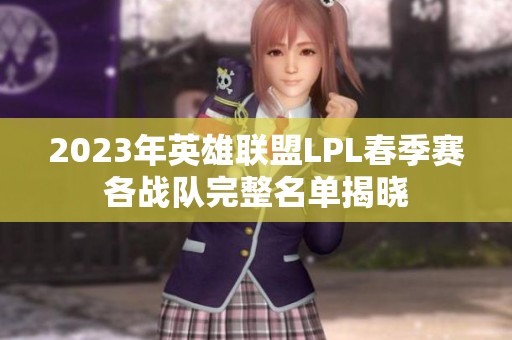 2023年英雄联盟LPL春季赛各战队完整名单揭晓