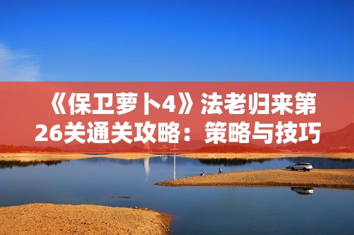 《保卫萝卜4》法老归来第26关通关攻略：策略与技巧全解析