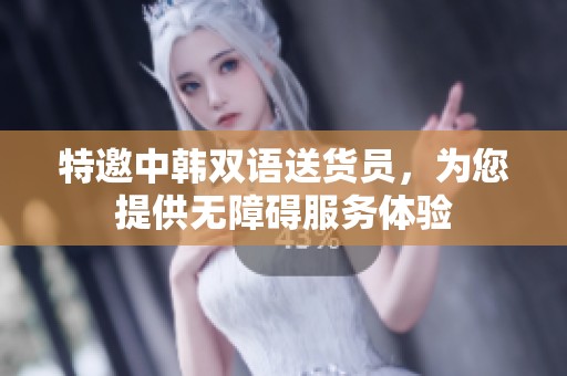 特邀中韩双语送货员，为您提供无障碍服务体验