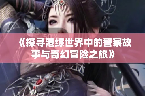 《探寻港综世界中的警察故事与奇幻冒险之旅》