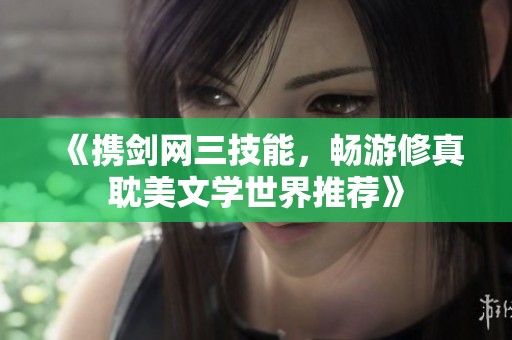 《携剑网三技能，畅游修真耽美文学世界推荐》