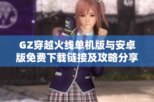 GZ穿越火线单机版与安卓版免费下载链接及攻略分享