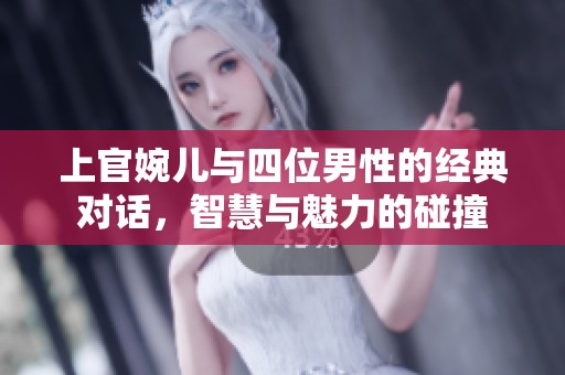 上官婉儿与四位男性的经典对话，智慧与魅力的碰撞