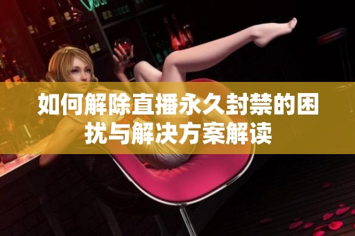 如何解除直播永久封禁的困扰与解决方案解读