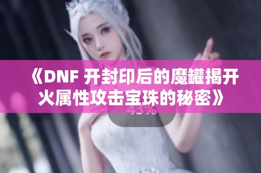 《DNF 开封印后的魔罐揭开火属性攻击宝珠的秘密》