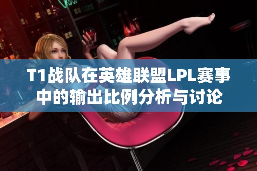 T1战队在英雄联盟LPL赛事中的输出比例分析与讨论