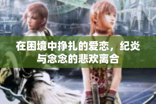 在困境中挣扎的爱恋，纪炎与念念的悲欢离合