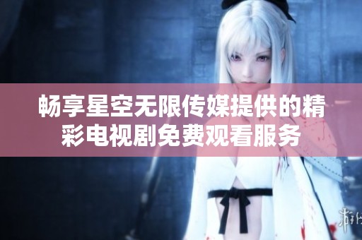 畅享星空无限传媒提供的精彩电视剧免费观看服务