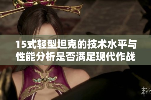 15式轻型坦克的技术水平与性能分析是否满足现代作战需求