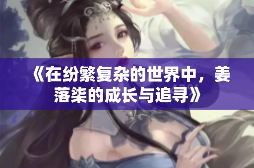 《在纷繁复杂的世界中，姜落柒的成长与追寻》