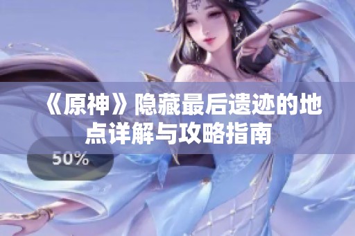 《原神》隐藏最后遗迹的地点详解与攻略指南