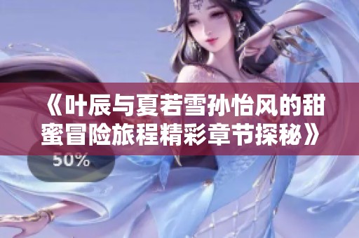 《叶辰与夏若雪孙怡风的甜蜜冒险旅程精彩章节探秘》