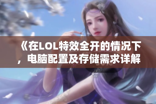 《在LOL特效全开的情况下，电脑配置及存储需求详解》