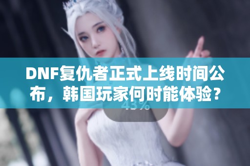 DNF复仇者正式上线时间公布，韩国玩家何时能体验？