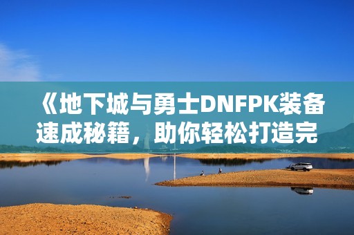 《地下城与勇士DNFPK装备速成秘籍，助你轻松打造完美装备》