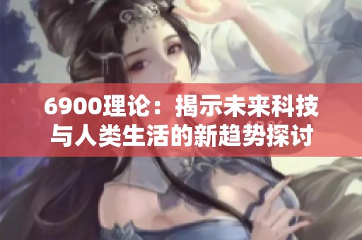 6900理论：揭示未来科技与人类生活的新趋势探讨