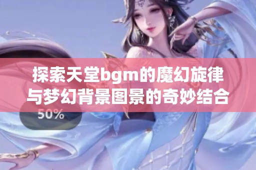 探索天堂bgm的魔幻旋律与梦幻背景图景的奇妙结合