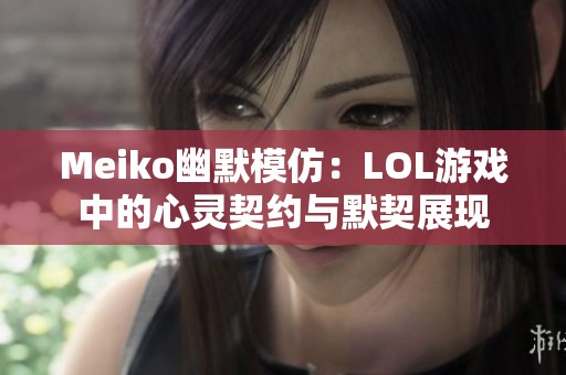 Meiko幽默模仿：LOL游戏中的心灵契约与默契展现