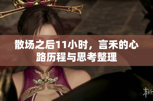 散场之后11小时，言禾的心路历程与思考整理
