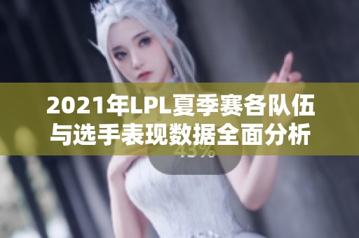 2021年LPL夏季赛各队伍与选手表现数据全面分析
