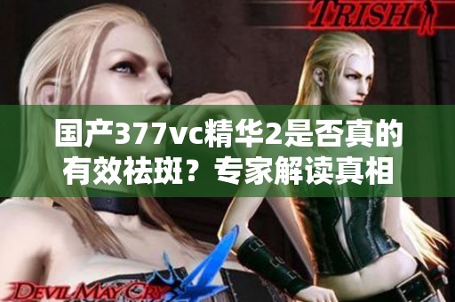 国产377vc精华2是否真的有效祛斑？专家解读真相