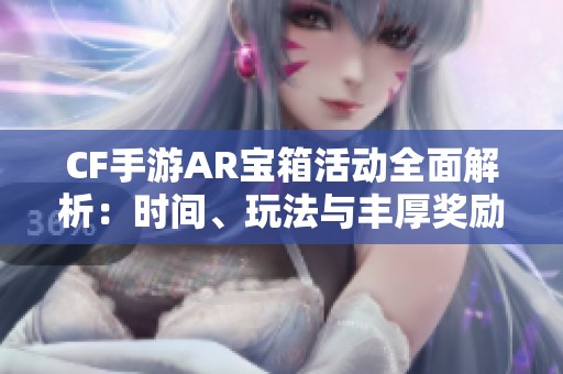CF手游AR宝箱活动全面解析：时间、玩法与丰厚奖励介绍
