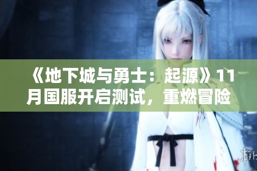 《地下城与勇士：起源》11月国服开启测试，重燃冒险热情再铸阿拉德传奇