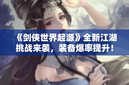 《剑侠世界起源》全新江湖挑战来袭，装备爆率提升！你准备好迎接冒险了吗？
