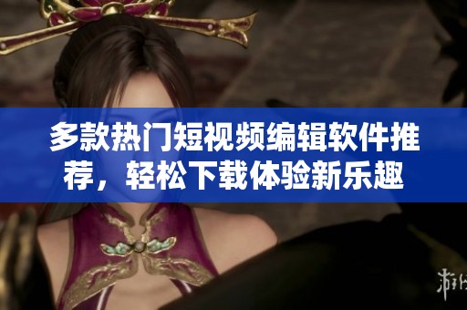 多款热门短视频编辑软件推荐，轻松下载体验新乐趣