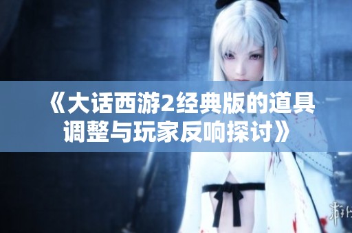 《大话西游2经典版的道具调整与玩家反响探讨》