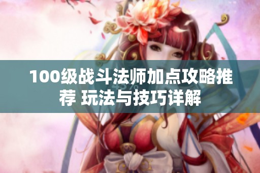 100级战斗法师加点攻略推荐 玩法与技巧详解