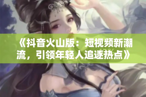 《抖音火山版：短视频新潮流，引领年轻人追逐热点》