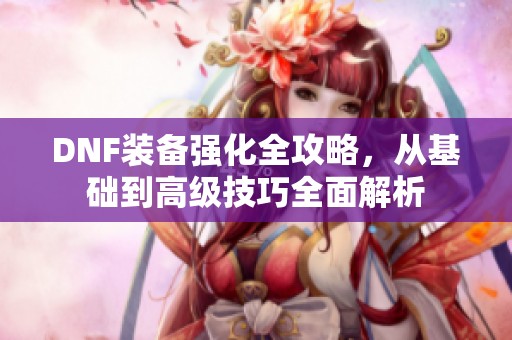 DNF装备强化全攻略，从基础到高级技巧全面解析