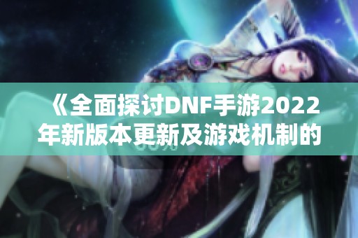 《全面探讨DNF手游2022年新版本更新及游戏机制的深刻变化》
