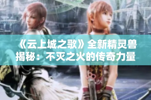 《云上城之歌》全新精灵兽揭秘：不灭之火的传奇力量