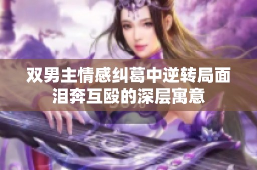 双男主情感纠葛中逆转局面泪奔互殴的深层寓意