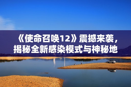 《使命召唤12》震撼来袭，揭秘全新感染模式与神秘地图的面纱