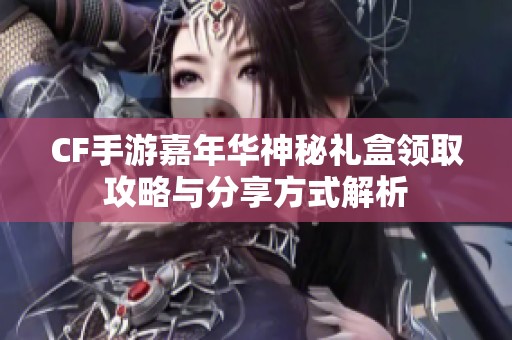 CF手游嘉年华神秘礼盒领取攻略与分享方式解析