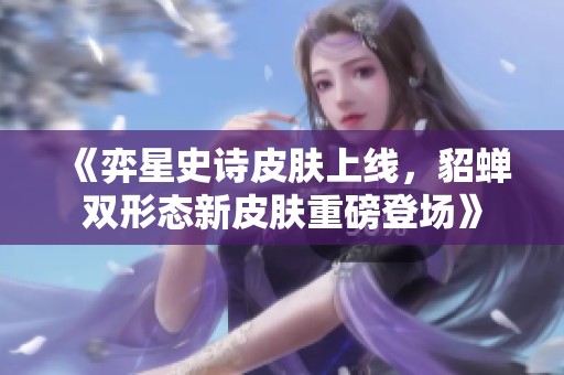 《弈星史诗皮肤上线，貂蝉双形态新皮肤重磅登场》