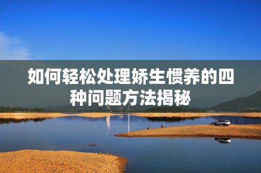 如何轻松处理娇生惯养的四种问题方法揭秘