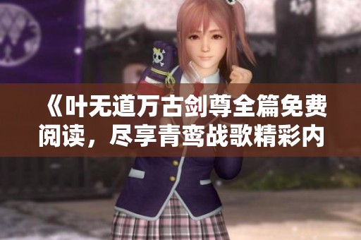 《叶无道万古剑尊全篇免费阅读，尽享青鸾战歌精彩内容》