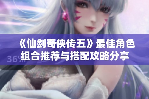 《仙剑奇侠传五》最佳角色组合推荐与搭配攻略分享